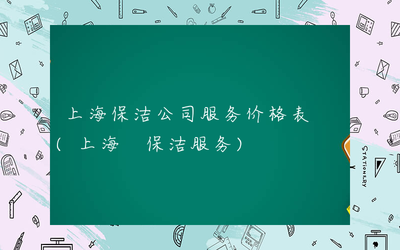 上海保洁公司服务价格表 (上海 保洁服务)